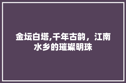 金坛白塔,千年古韵，江南水乡的璀璨明珠