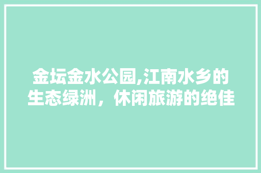 金坛金水公园,江南水乡的生态绿洲，休闲旅游的绝佳之地