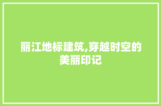 丽江地标建筑,穿越时空的美丽印记