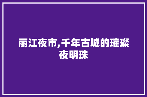 丽江夜市,千年古城的璀璨夜明珠  第1张