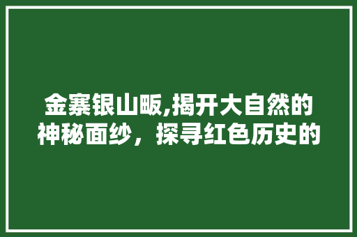 金寨银山畈,揭开大自然的神秘面纱，探寻红色历史的印记