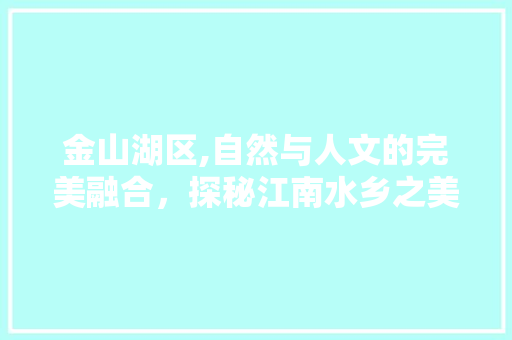 金山湖区,自然与人文的完美融合，探秘江南水乡之美