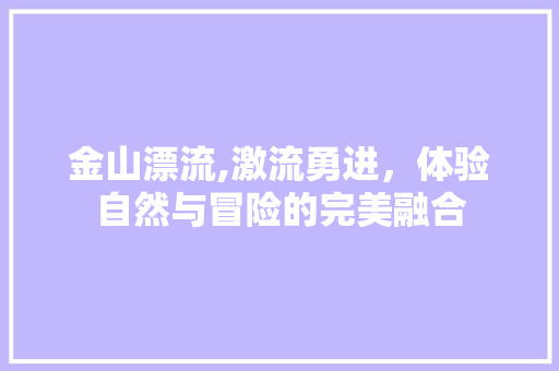 金山漂流,激流勇进，体验自然与冒险的完美融合