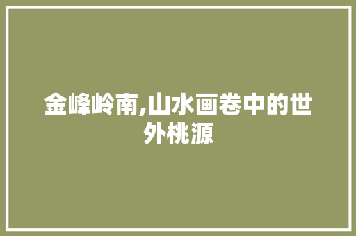 金峰岭南,山水画卷中的世外桃源