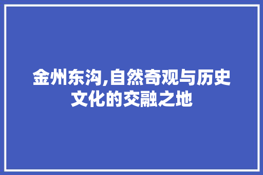 金州东沟,自然奇观与历史文化的交融之地