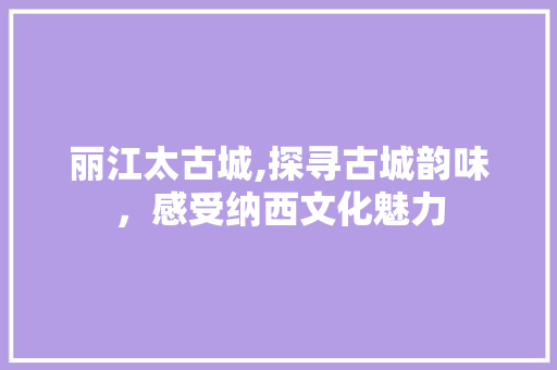 丽江太古城,探寻古城韵味，感受纳西文化魅力  第1张