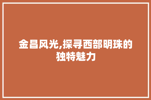 金昌风光,探寻西部明珠的独特魅力