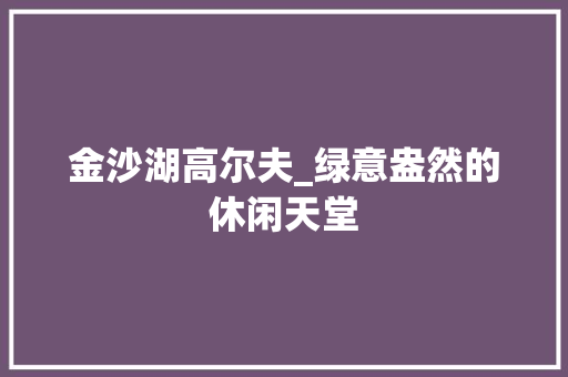 金沙湖高尔夫_绿意盎然的休闲天堂