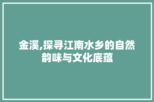 金溪,探寻江南水乡的自然韵味与文化底蕴