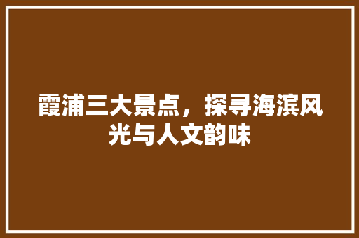 霞浦三大景点，探寻海滨风光与人文韵味