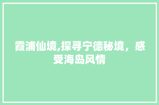 霞浦仙境,探寻宁德秘境，感受海岛风情