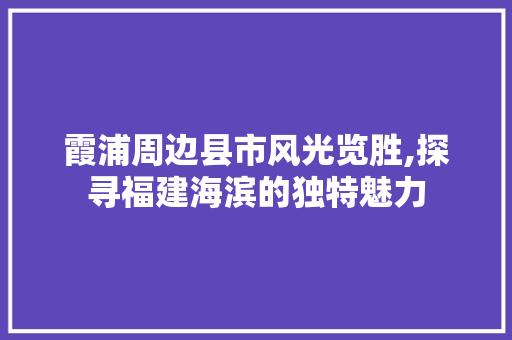 霞浦周边县市风光览胜,探寻福建海滨的独特魅力