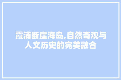 霞浦断崖海岛,自然奇观与人文历史的完美融合