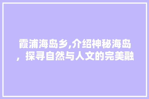 霞浦海岛乡,介绍神秘海岛，探寻自然与人文的完美融合