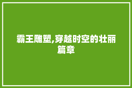 霸王雕塑,穿越时空的壮丽篇章