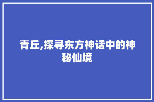 青丘,探寻东方神话中的神秘仙境