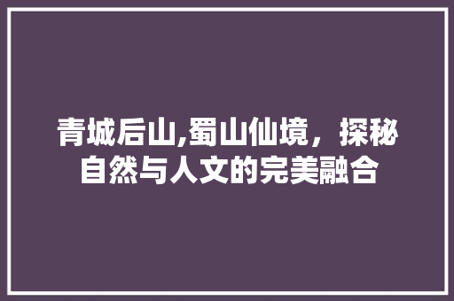 青城后山,蜀山仙境，探秘自然与人文的完美融合