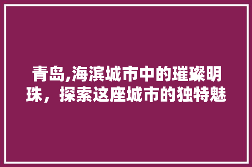 青岛,海滨城市中的璀璨明珠，探索这座城市的独特魅力  第1张