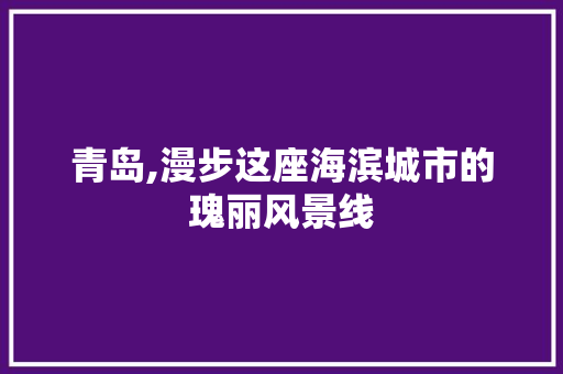 青岛,漫步这座海滨城市的瑰丽风景线