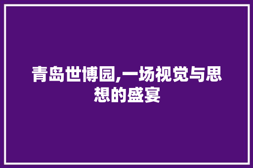 青岛世博园,一场视觉与思想的盛宴