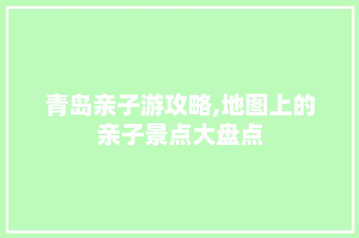 青岛亲子游攻略,地图上的亲子景点大盘点  第1张