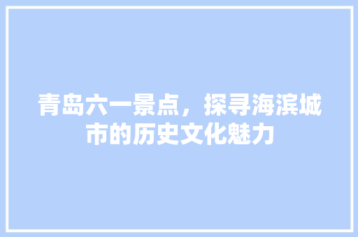 青岛六一景点，探寻海滨城市的历史文化魅力