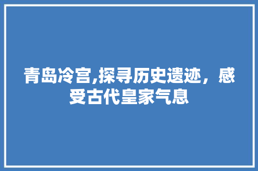 青岛冷宫,探寻历史遗迹，感受古代皇家气息  第1张