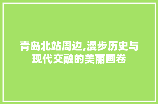 青岛北站周边,漫步历史与现代交融的美丽画卷