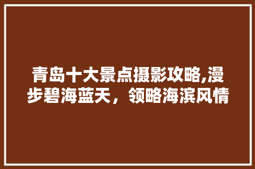 青岛十大景点摄影攻略,漫步碧海蓝天，领略海滨风情