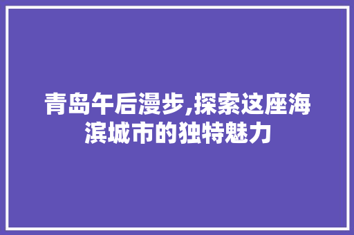 青岛午后漫步,探索这座海滨城市的独特魅力