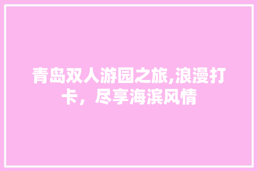 青岛双人游园之旅,浪漫打卡，尽享海滨风情  第1张