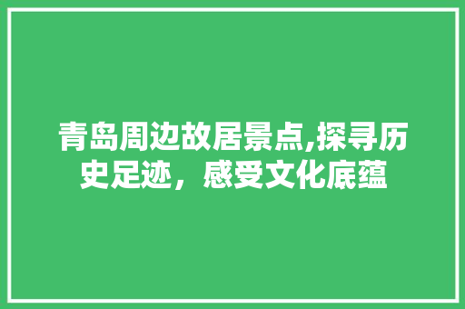 青岛周边故居景点,探寻历史足迹，感受文化底蕴