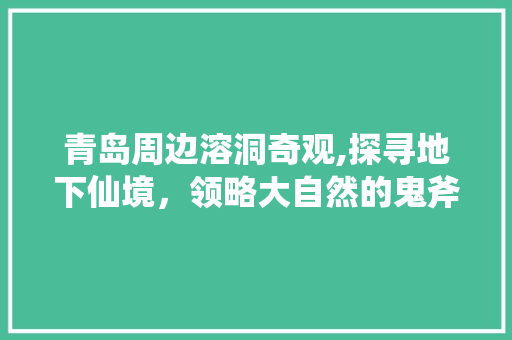 青岛周边溶洞奇观,探寻地下仙境，领略大自然的鬼斧神工