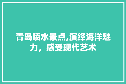 青岛喷水景点,演绎海洋魅力，感受现代艺术