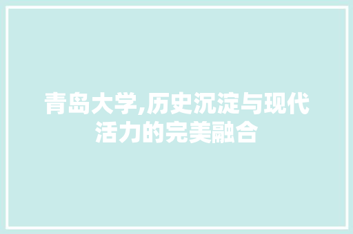 青岛大学,历史沉淀与现代活力的完美融合