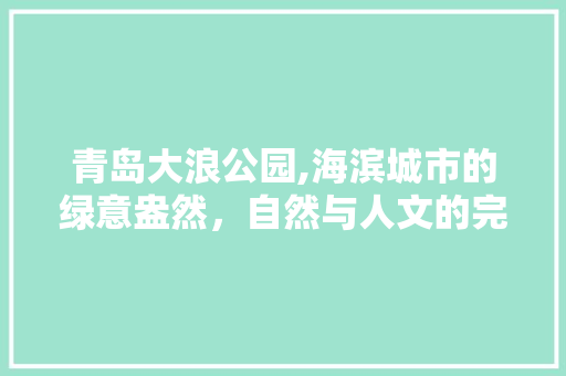 青岛大浪公园,海滨城市的绿意盎然，自然与人文的完美融合