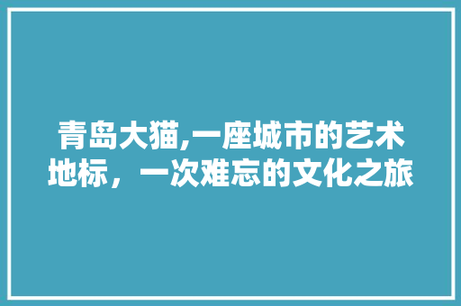 青岛大猫,一座城市的艺术地标，一次难忘的文化之旅