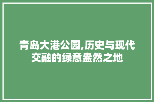 青岛大港公园,历史与现代交融的绿意盎然之地