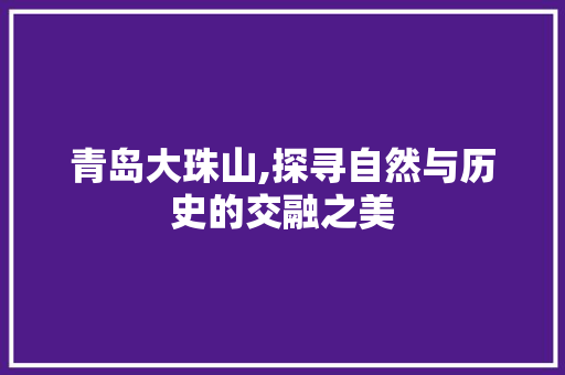 青岛大珠山,探寻自然与历史的交融之美