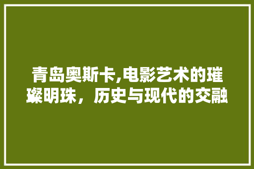 青岛奥斯卡,电影艺术的璀璨明珠，历史与现代的交融之地