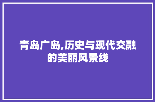 青岛广岛,历史与现代交融的美丽风景线