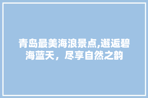 青岛最美海浪景点,邂逅碧海蓝天，尽享自然之韵