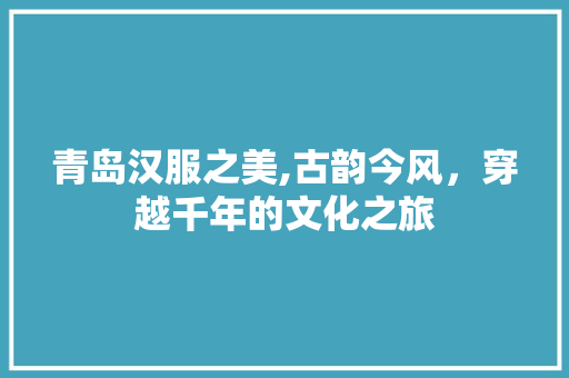 青岛汉服之美,古韵今风，穿越千年的文化之旅