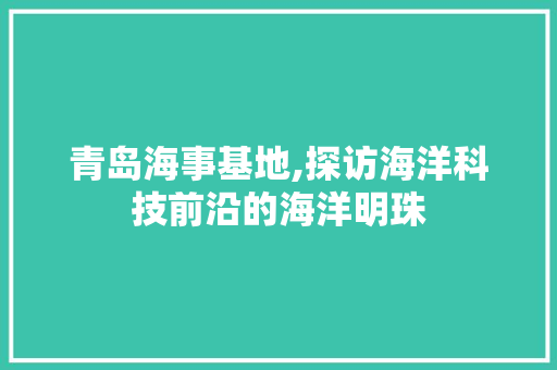 青岛海事基地,探访海洋科技前沿的海洋明珠