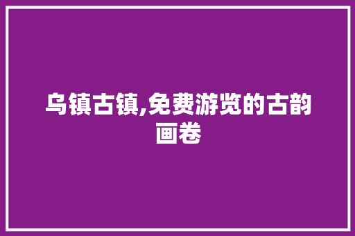 乌镇古镇,免费游览的古韵画卷  第1张