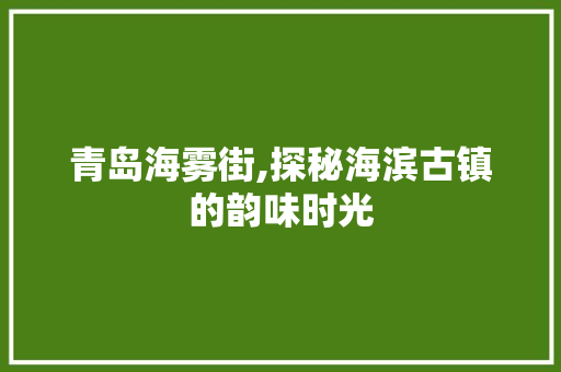 青岛海雾街,探秘海滨古镇的韵味时光