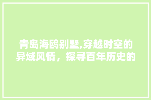 青岛海鸥别墅,穿越时空的异域风情，探寻百年历史的美丽足迹