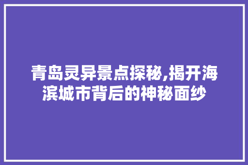 青岛灵异景点探秘,揭开海滨城市背后的神秘面纱