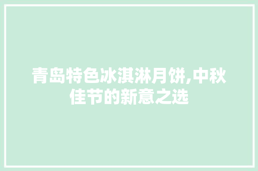 青岛特色冰淇淋月饼,中秋佳节的新意之选