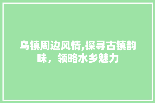 乌镇周边风情,探寻古镇韵味，领略水乡魅力  第1张